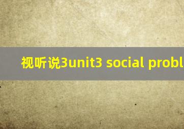 视听说3unit3 social problems